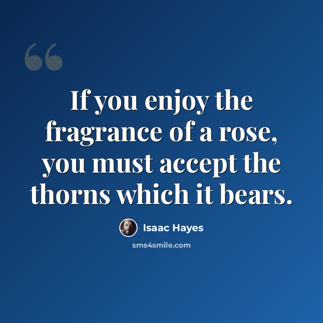 “If you enjoy the fragrance of a rose, you must accept the thorns which it bears.” quote by Isaac Hayes