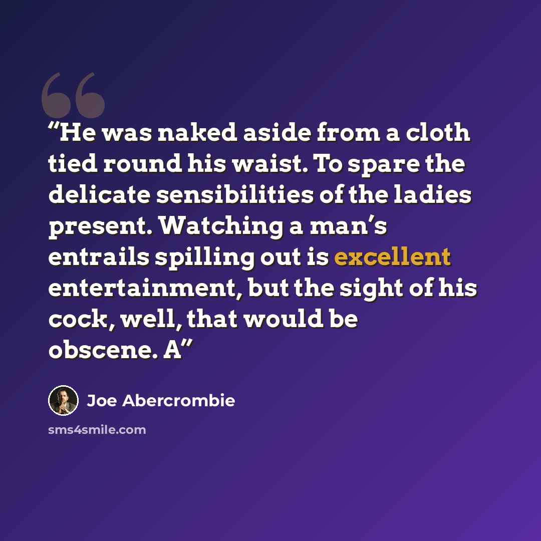 “He was naked aside from a cloth tied round his waist. To spare the delicate sensibilities of the ladies present. Watching a man’s entrails spilling out is excellent entertainment, but the sight of his cock, well, that would be obscene. A” quote by Joe Abercrombie