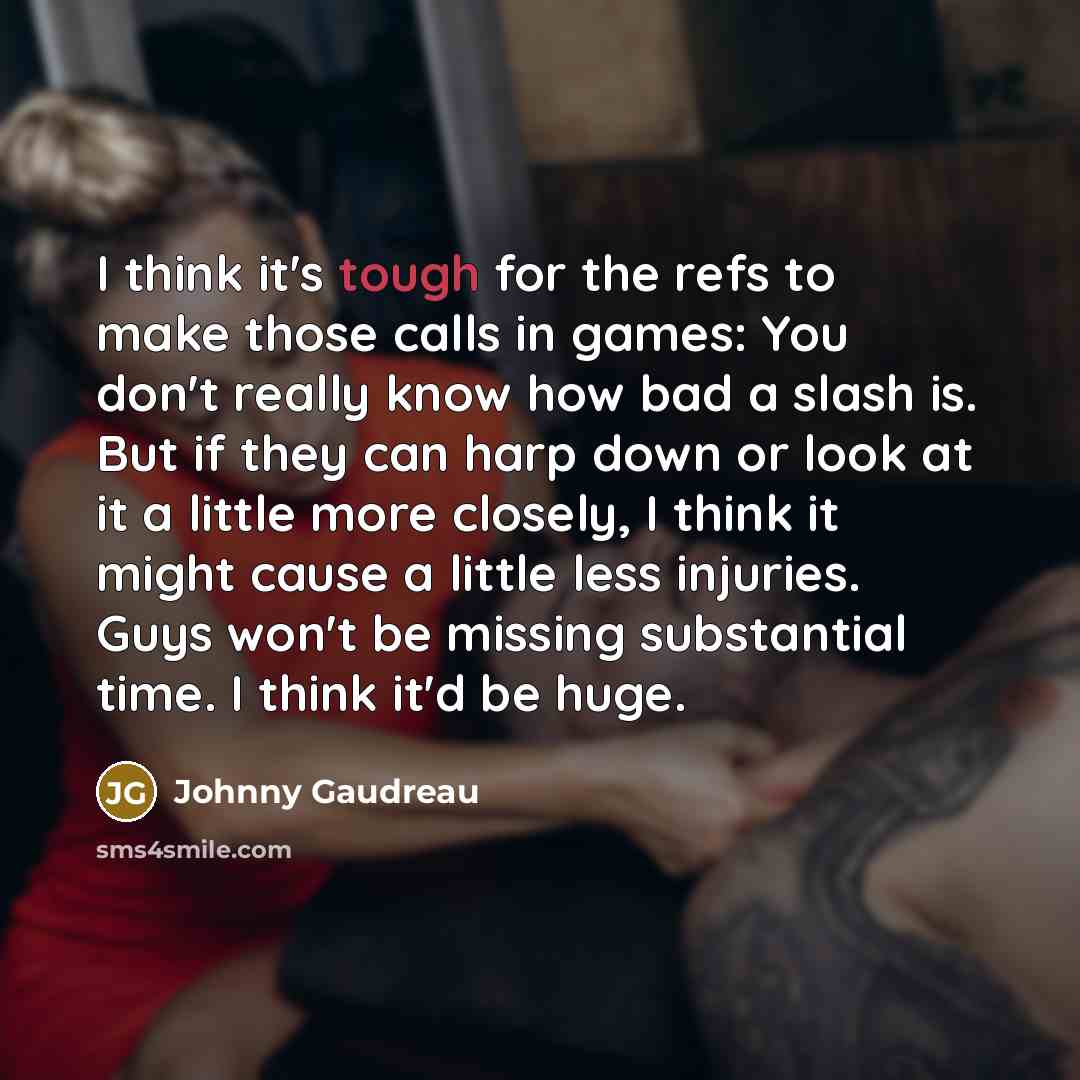 “I think it's tough for the refs to make those calls in games: You don't really know how bad a slash is. But if they can harp down or look at it a little more closely, I think it might cause a little less injuries. Guys won't be missing substantial time. I think it'd be huge.” quote by Johnny Gaudreau