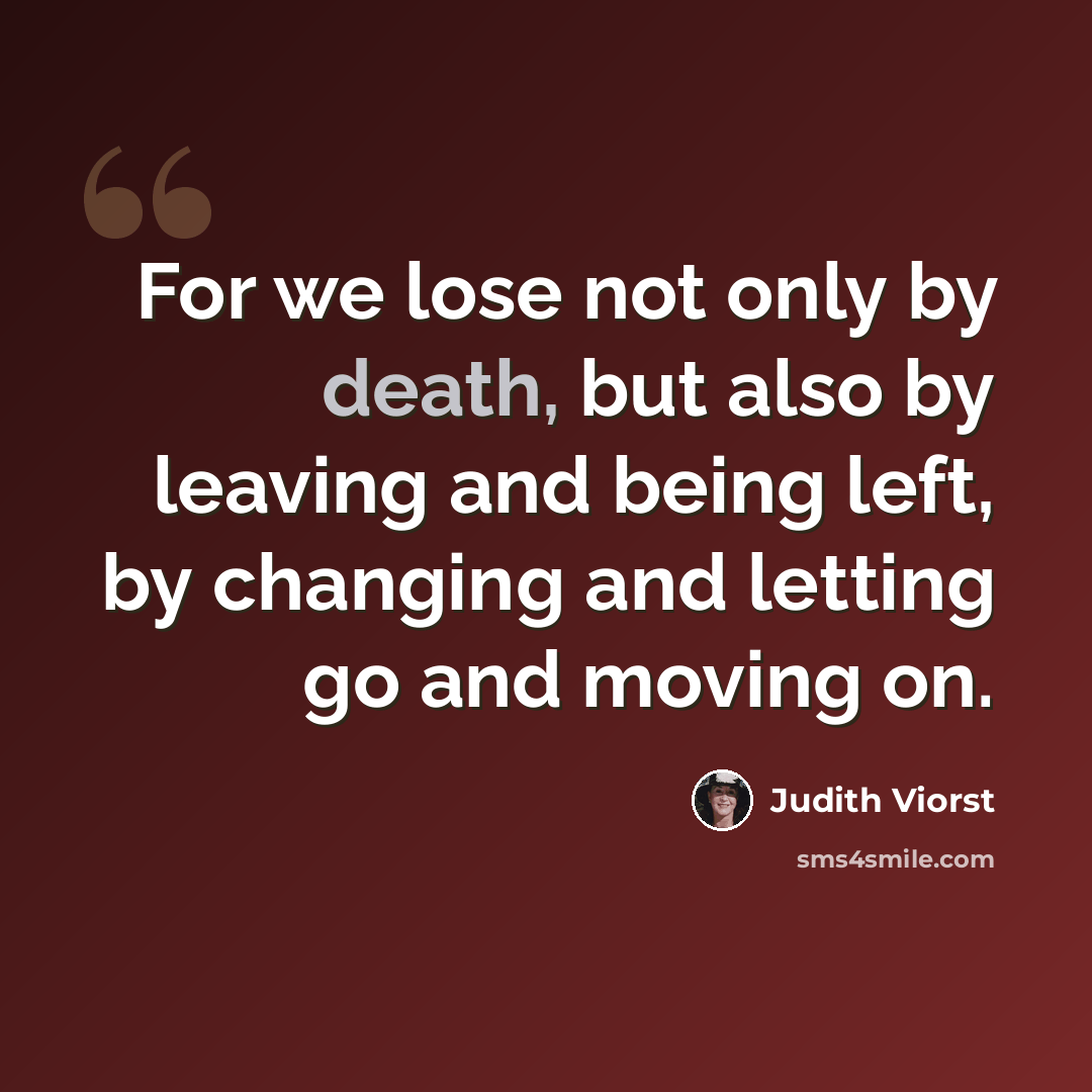 “For we lose not only by death, but also by leaving and being left, by changing and letting go and moving on.” quote by Judith Viorst