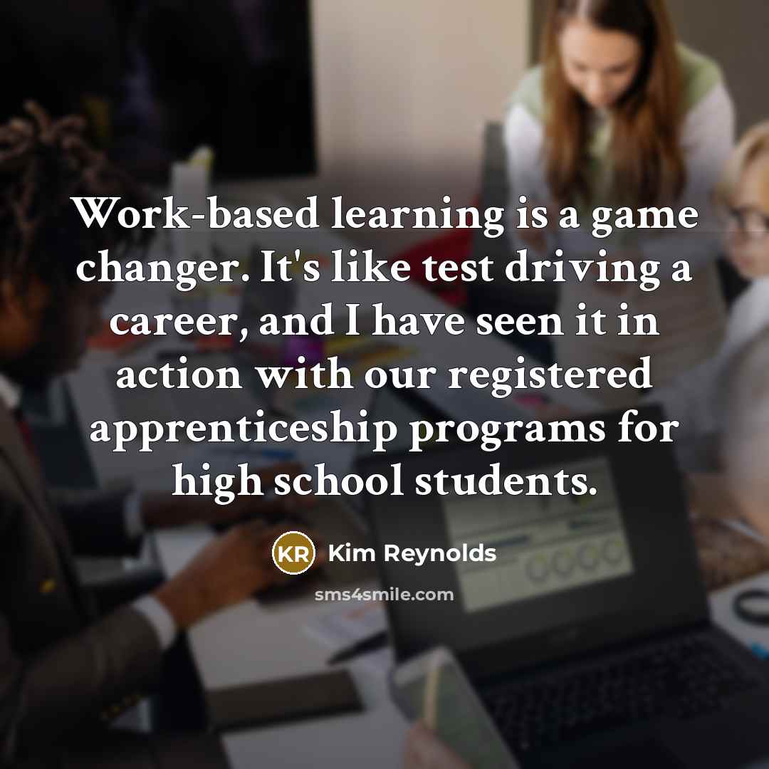 “Work-based learning is a game changer. It's like test driving a career, and I have seen it in action with our registered apprenticeship programs for high school students.” quote by Kim Reynolds