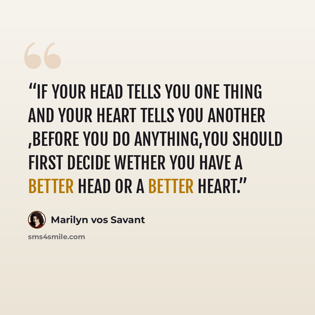 “If your head tells you one thing and your heart tells you another ,before you do anything,you should first decide wether you have a better head or a better heart.” quote by Marilyn vos Savant