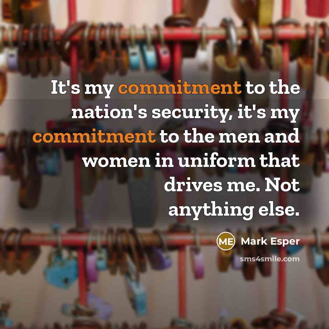 “It's my commitment to the nation's security, it's my commitment to the men and women in uniform that drives me. Not anything else.” quote by Mark Esper