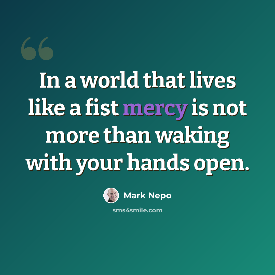 “In a world that lives like a fist mercy is not more than waking with your hands open.” quote by Mark Nepo