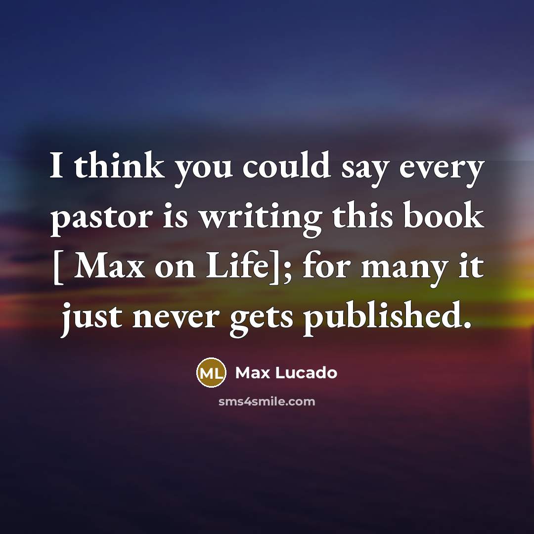 “I think you could say every pastor is writing this book [ Max on Life]; for many it just never gets published.” quote by Max Lucado