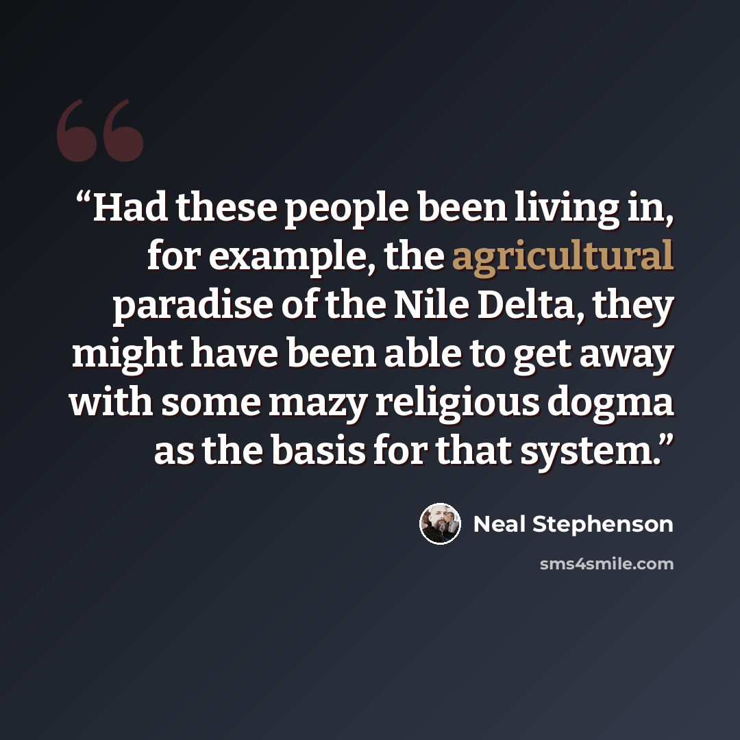 “Had these people been living in, for example, the agricultural paradise of the Nile Delta, they might have been able to get away with some mazy religious dogma as the basis for that system.” quote by Neal Stephenson