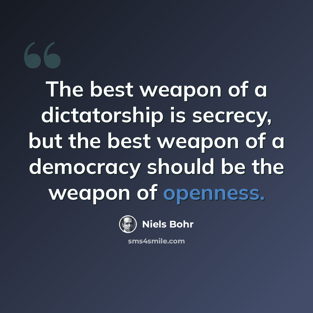 “The best weapon of a dictatorship is secrecy, but the best weapon of a democracy should be the weapon of openness.” quote by Niels Bohr