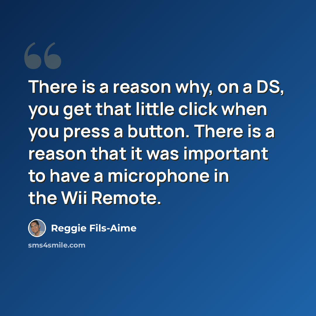 “There is a reason why, on a DS, you get that little click when you press a button. There is a reason that it was important to have a microphone in the Wii Remote.” quote by Reggie Fils-Aime