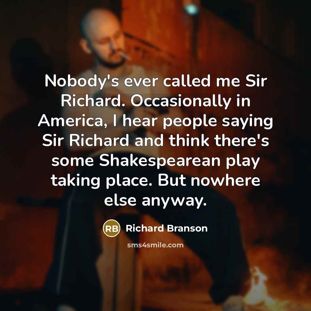 “Nobody's ever called me Sir Richard. Occasionally in America, I hear people saying Sir Richard and think there's some Shakespearean play taking place. But nowhere else anyway.” quote by Richard Branson