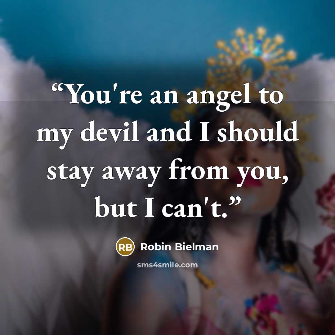“You're an angel to my devil and I should stay away from you, but I can't.” quote by Robin Bielman