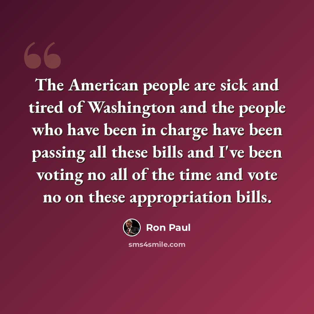 “The American people are sick and tired of Washington and the people who have been in charge have been passing all these bills and I've been voting no all of the time and vote no on these appropriation bills.” quote by Ron Paul