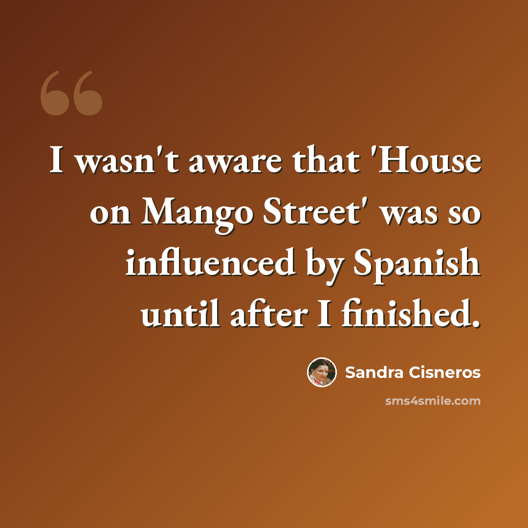 “I wasn't aware that 'House on Mango Street' was so influenced by Spanish until after I finished.” quote by Sandra Cisneros