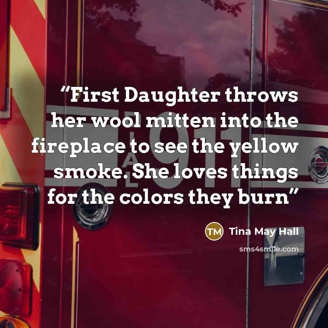 “First Daughter throws her wool mitten into the fireplace to see the yellow smoke. She loves things for the colors they burn” quote by Tina May Hall