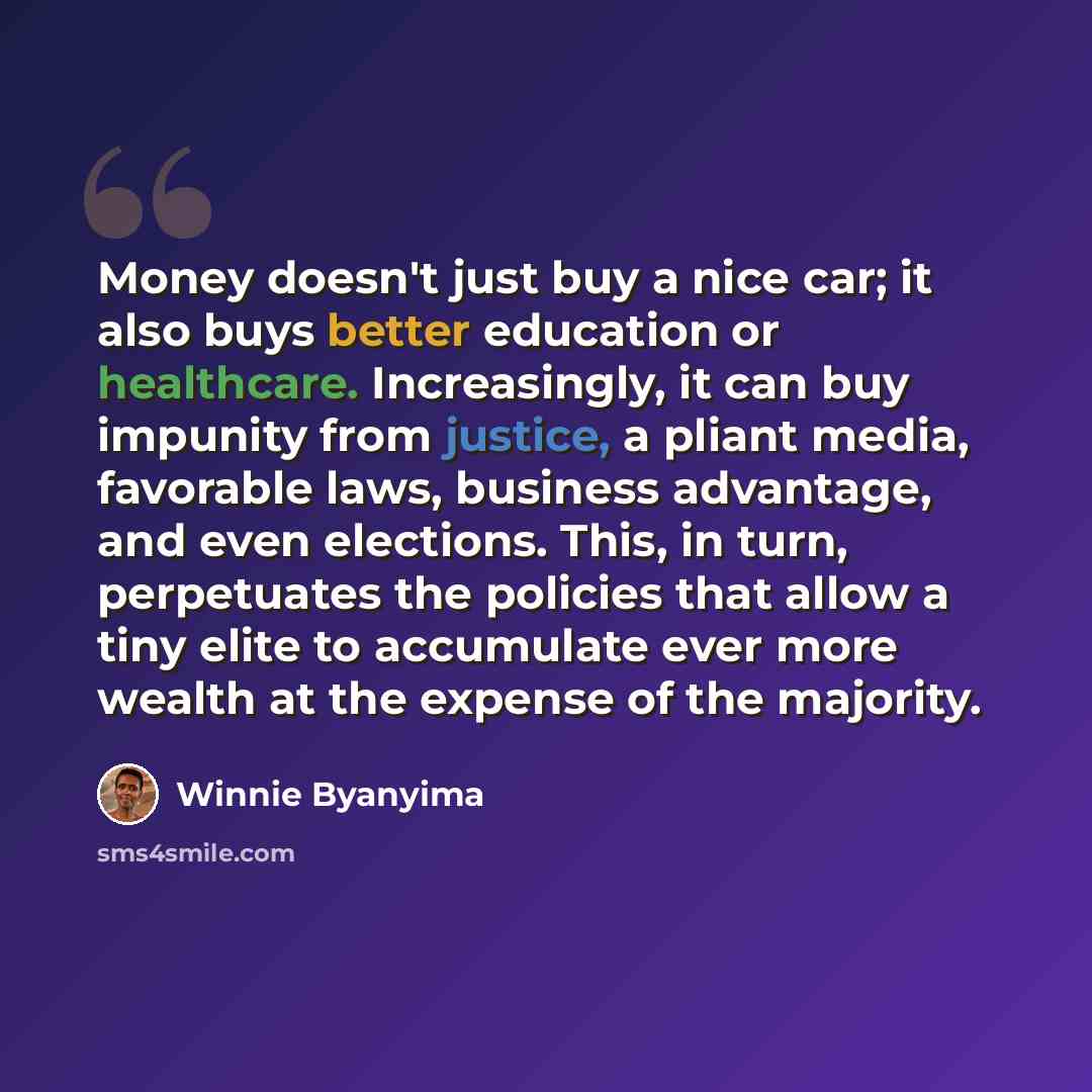 “Money doesn't just buy a nice car; it also buys better education or healthcare. Increasingly, it can buy impunity from justice, a pliant media, favorable laws, business advantage, and even elections. This, in turn, perpetuates the policies that allow a tiny elite to accumulate ever more wealth at…” quote by Winnie Byanyima