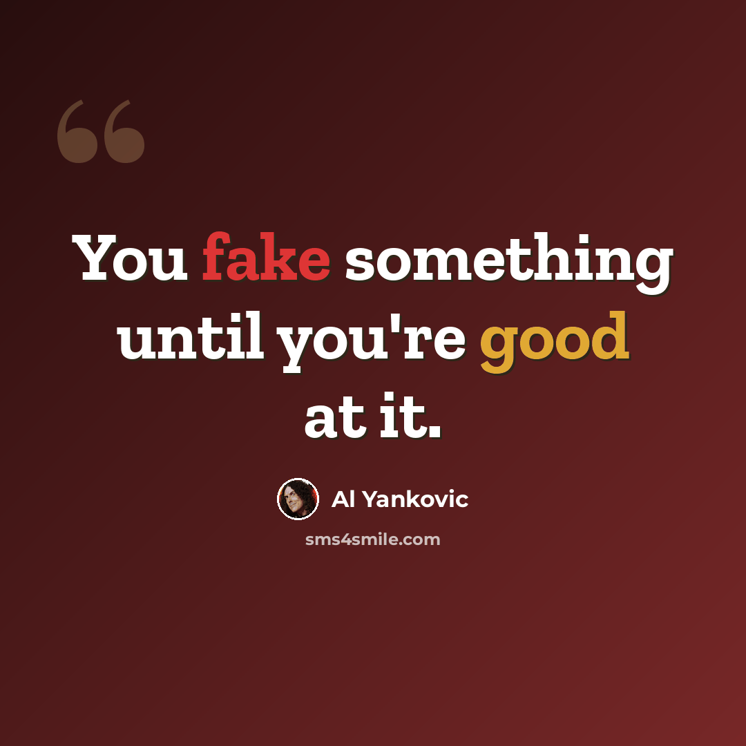 “You fake something until you're good at it.” quote by Al Yankovic