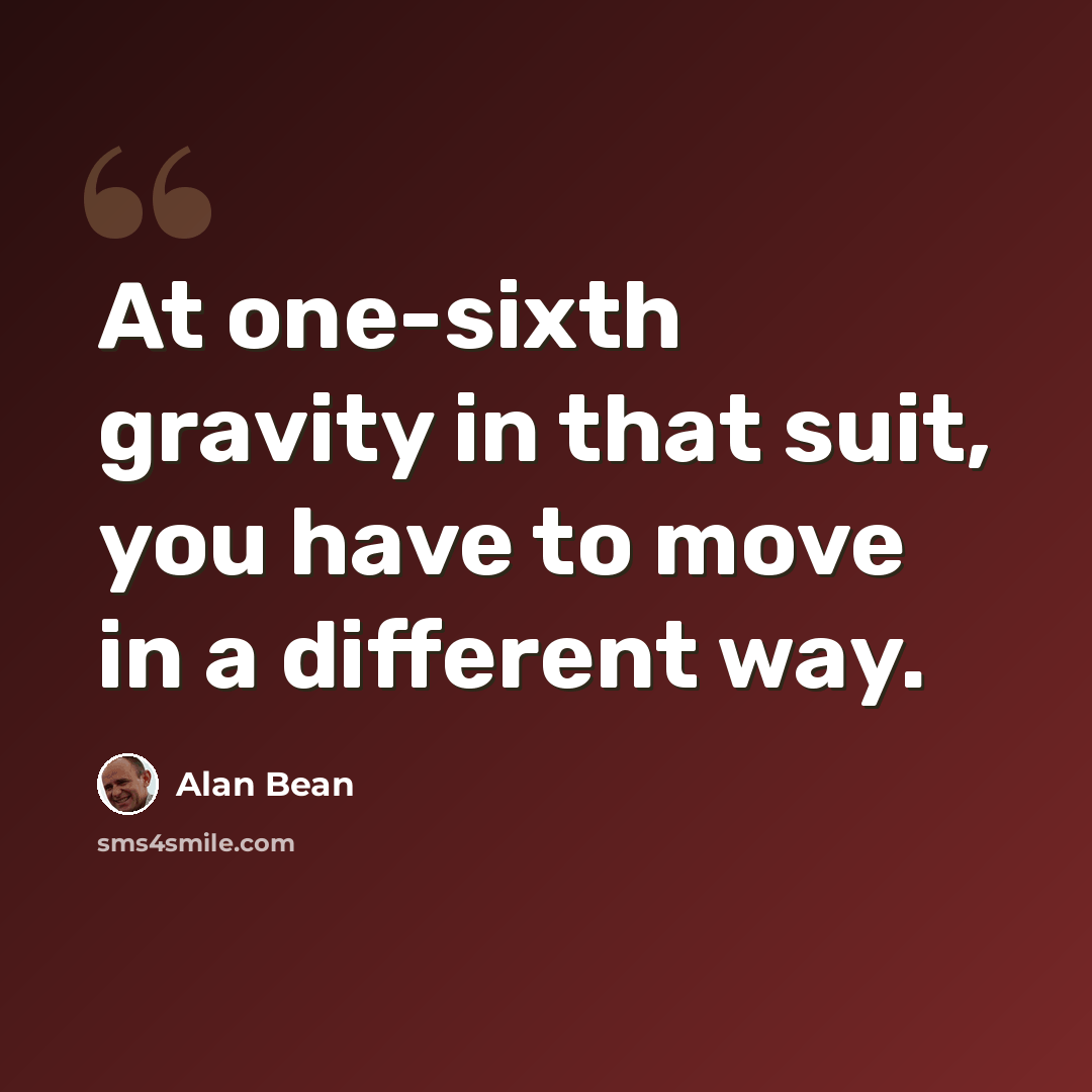 “At one-sixth gravity in that suit, you have to move in a different way.” quote by Alan Bean