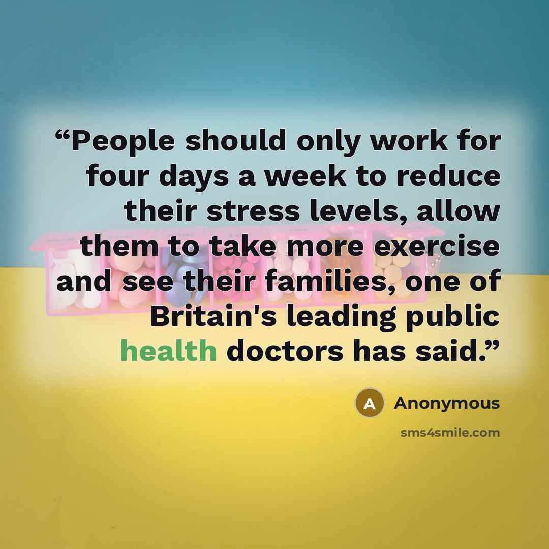 “People should only work for four days a week to reduce their stress levels, allow them to take more exercise and see their families, one of Britain's leading public health doctors has said.” quote by Anonymous