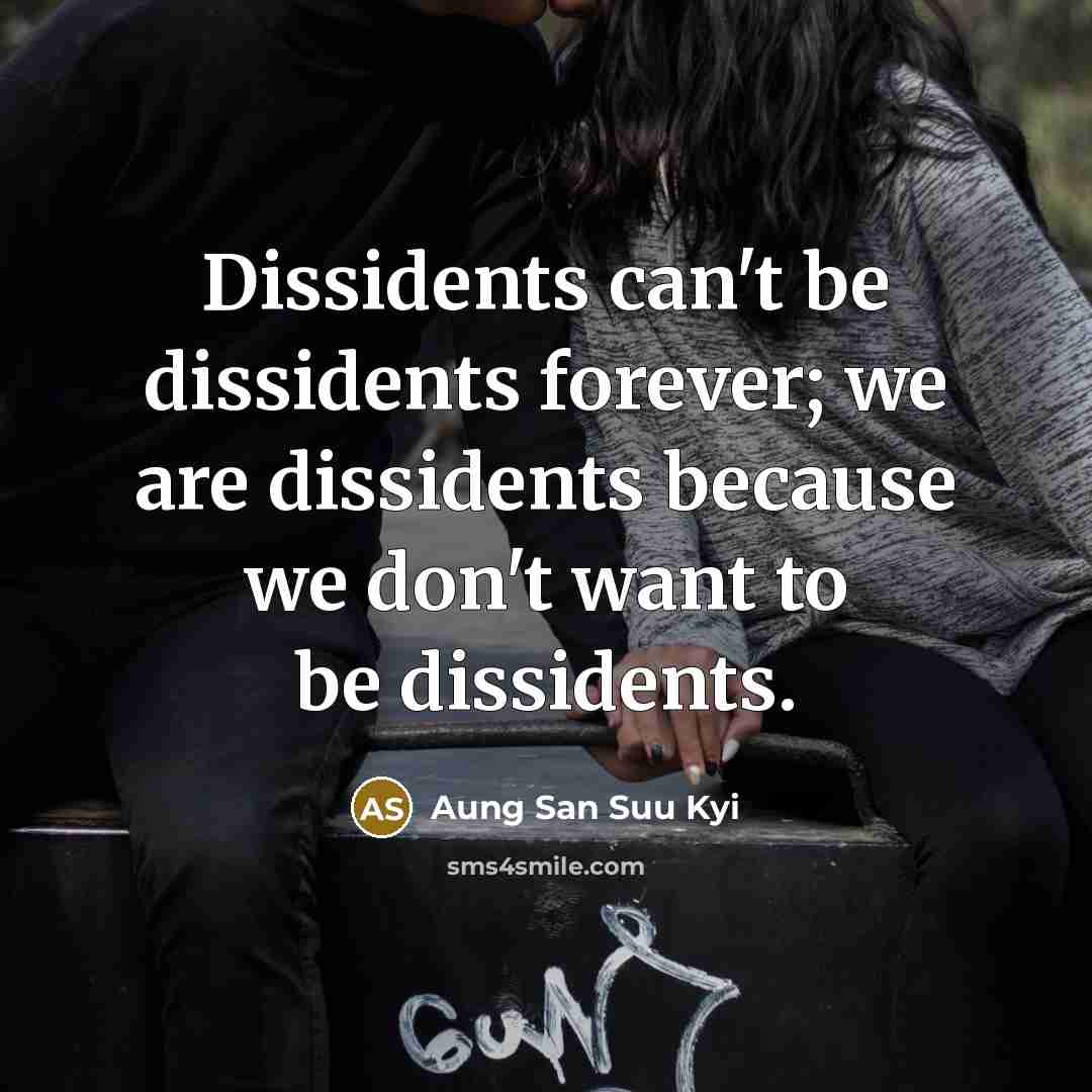 “Dissidents can't be dissidents forever; we are dissidents because we don't want to be dissidents.” quote by Aung San Suu Kyi