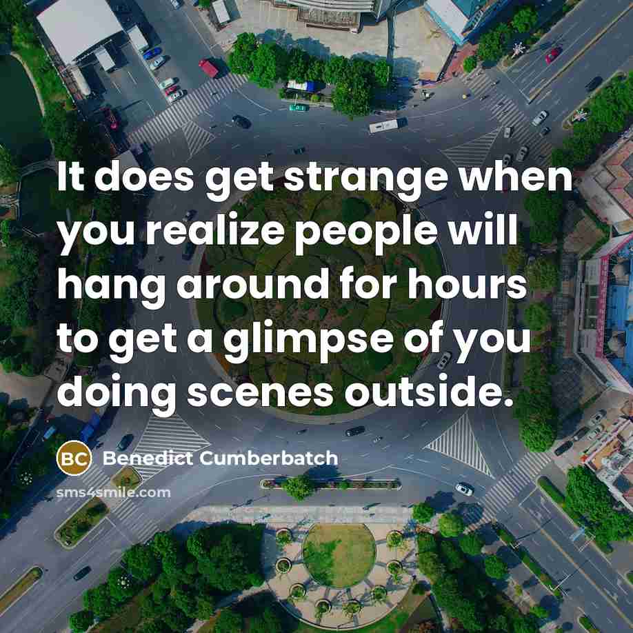 “It does get strange when you realize people will hang around for hours to get a glimpse of you doing scenes outside.” quote by Benedict Cumberbatch