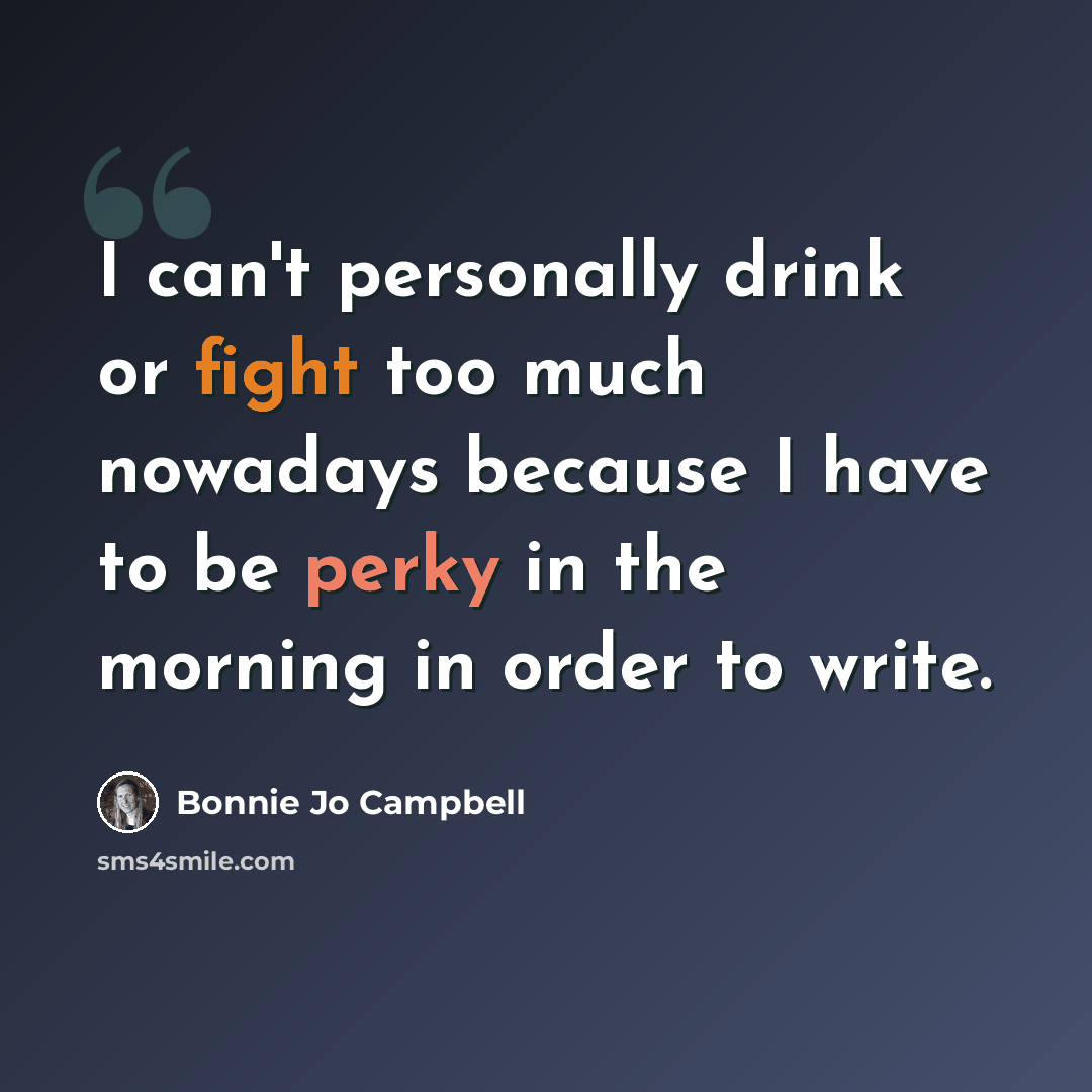 “I can't personally drink or fight too much nowadays because I have to be perky in the morning in order to write.” quote by Bonnie Jo Campbell