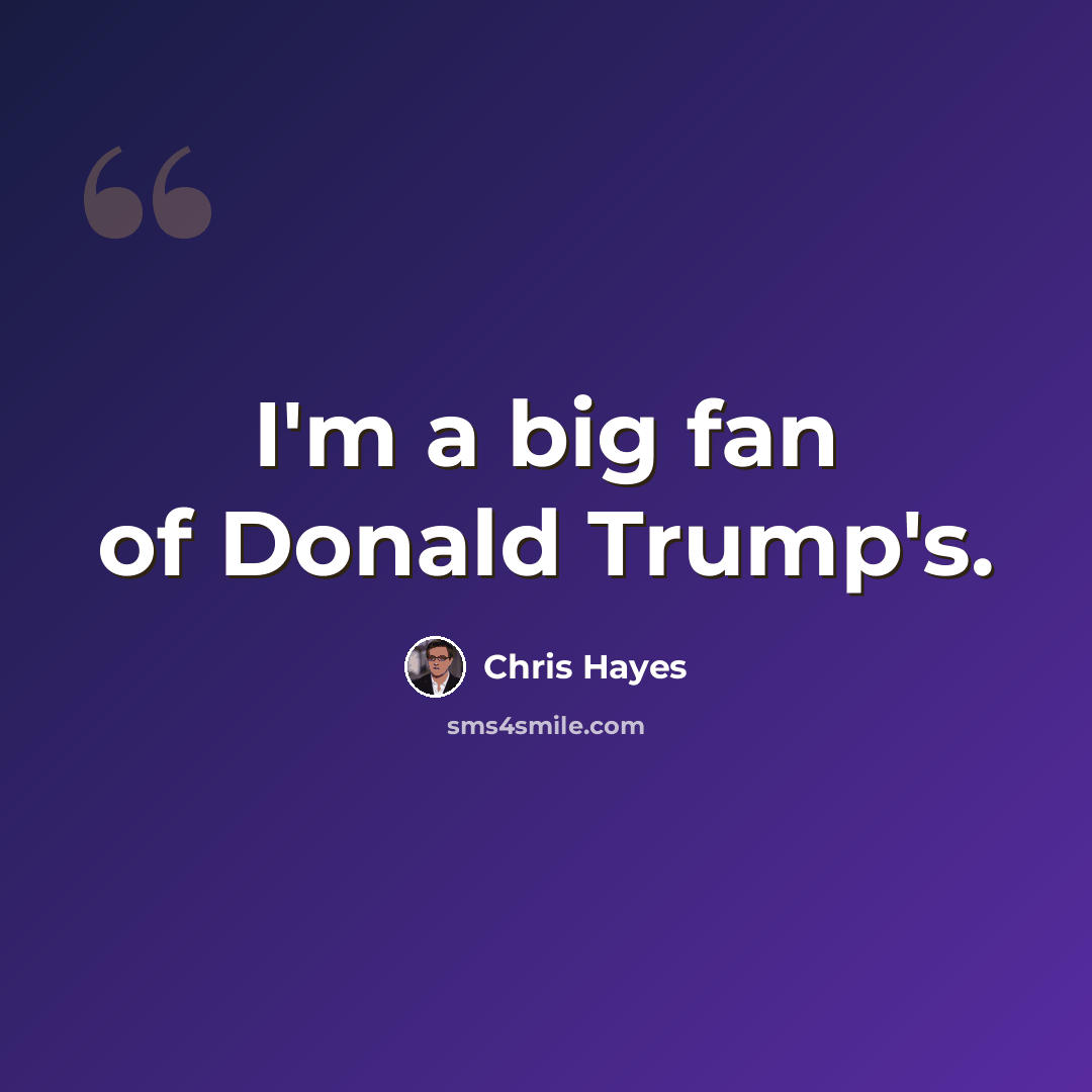 “I'm a big fan of Donald Trump's.” quote by Chris Hayes