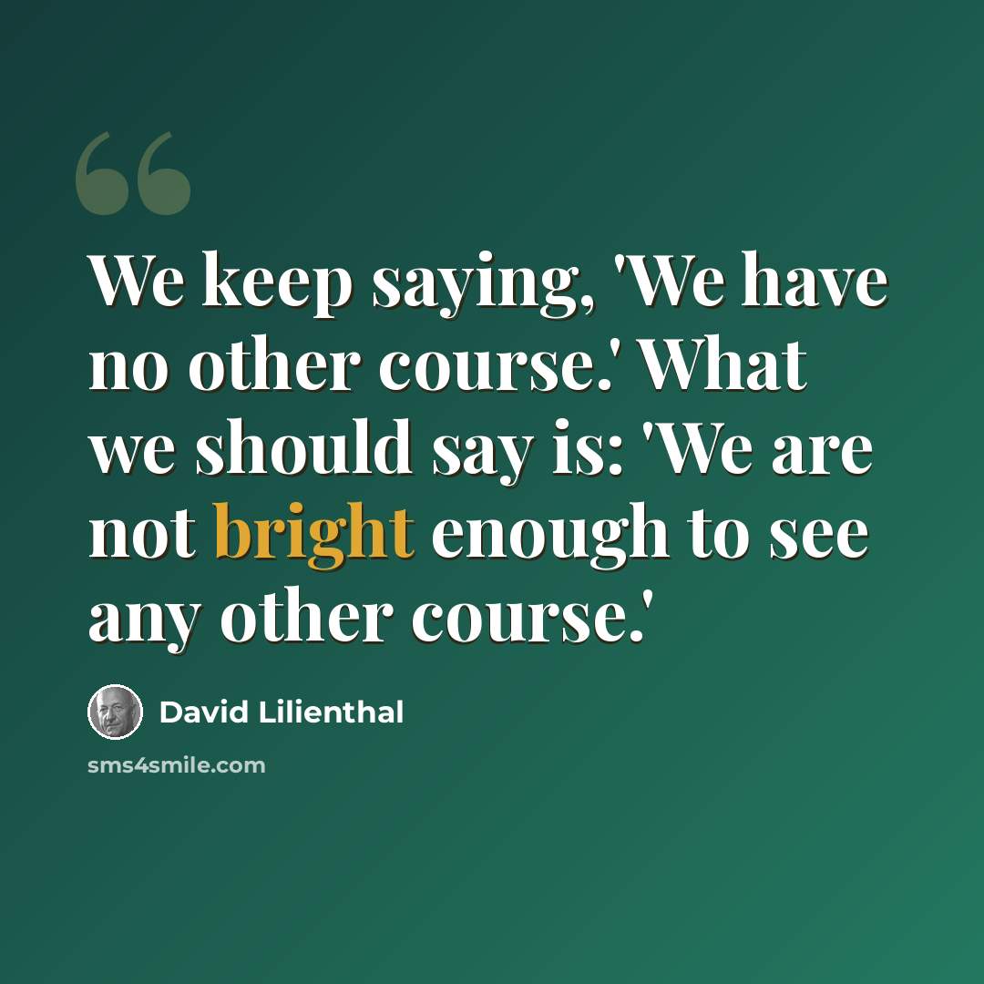 “We keep saying, 'We have no other course.' What we should say is: 'We are not bright enough to see any other course.'” quote by David Lilienthal