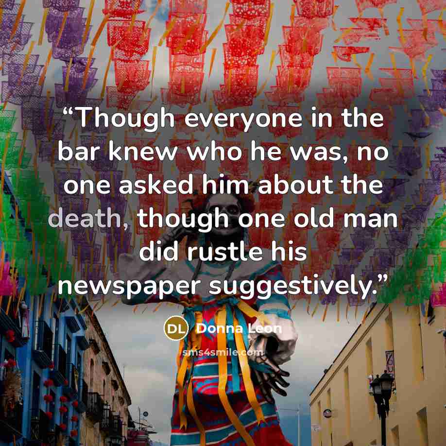 “Though everyone in the bar knew who he was, no one asked him about the death, though one old man did rustle his newspaper suggestively.” quote by Donna Leon