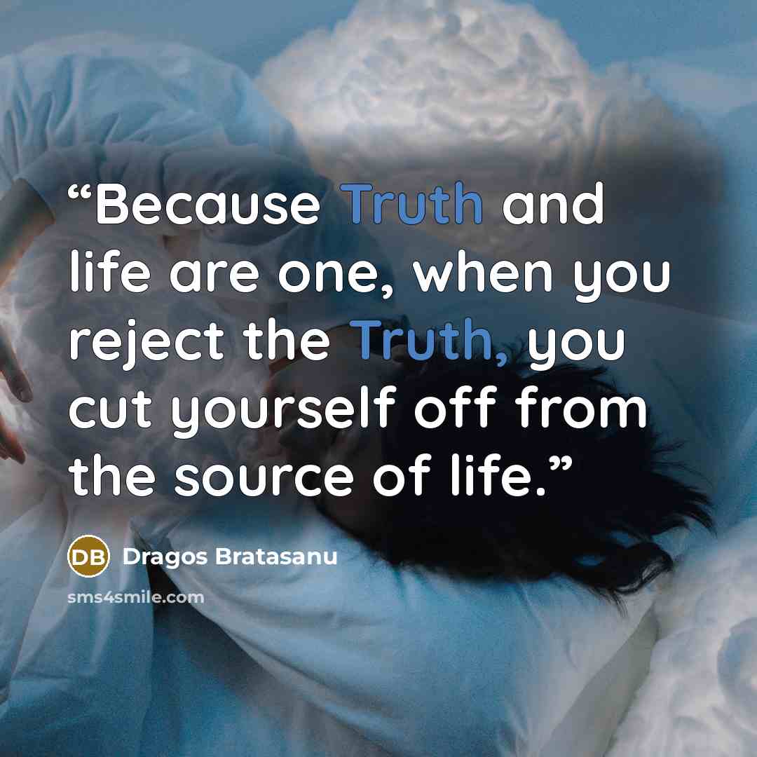 “Because Truth and life are one, when you reject the Truth, you cut yourself off from the source of life.” quote by Dragos Bratasanu