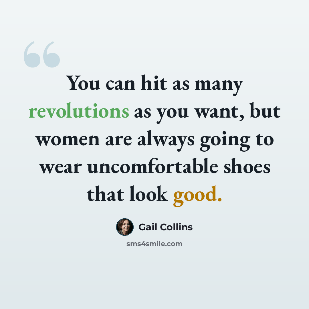 “You can hit as many revolutions as you want, but women are always going to wear uncomfortable shoes that look good.” quote by Gail Collins