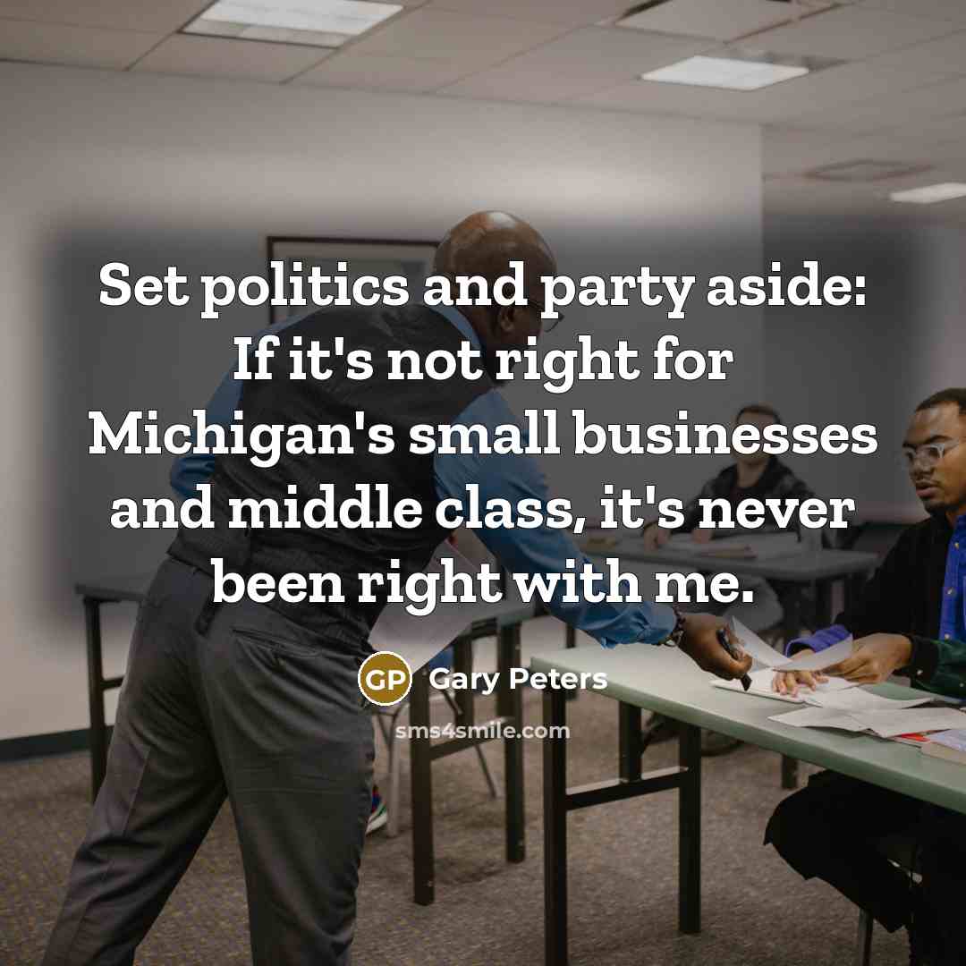 “Set politics and party aside: If it's not right for Michigan's small businesses and middle class, it's never been right with me.” quote by Gary Peters