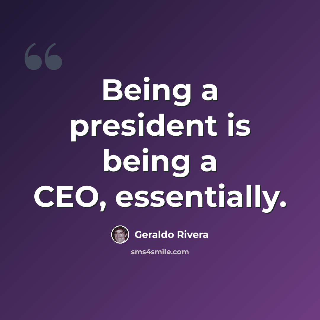 “Being a president is being a CEO, essentially.” quote by Geraldo Rivera
