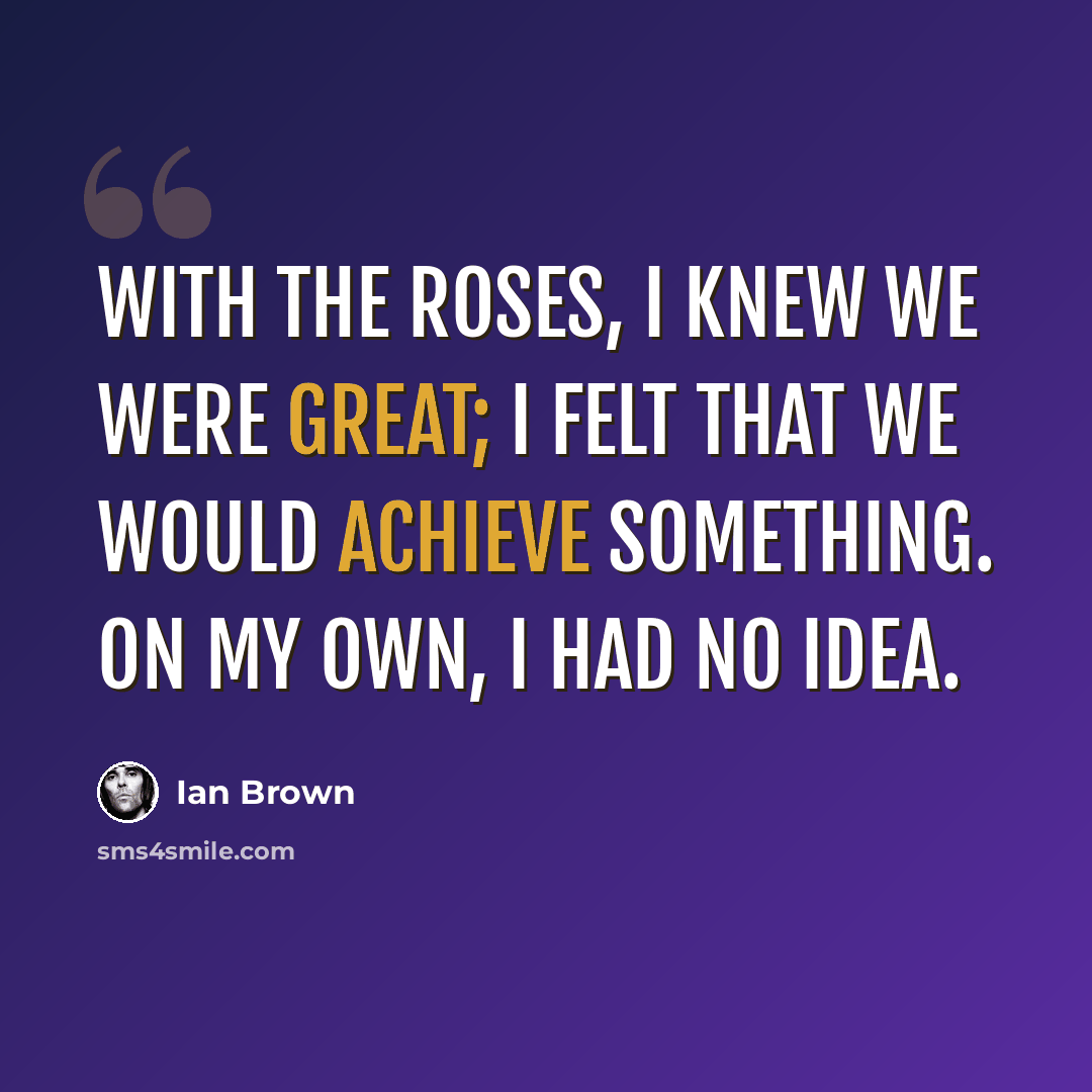 “With the Roses, I knew we were great; I felt that we would achieve something. On my own, I had no idea.” quote by Ian Brown