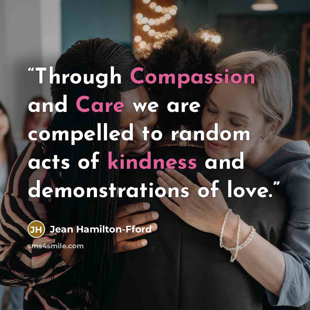 “Through Compassion and Care we are compelled to random acts of kindness and demonstrations of love.” quote by Jean Hamilton-Fford