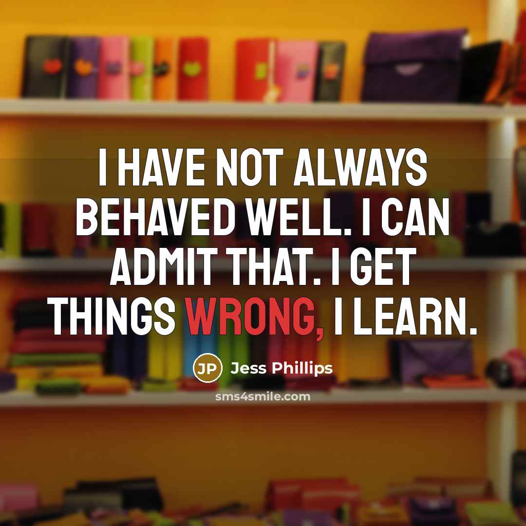 “I have not always behaved well. I can admit that. I get things wrong, I learn.” quote by Jess Phillips