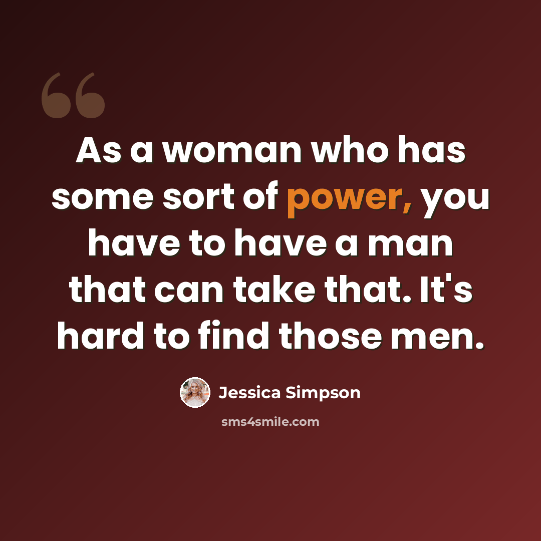 “As a woman who has some sort of power, you have to have a man that can take that. It's hard to find those men.” quote by Jessica Simpson