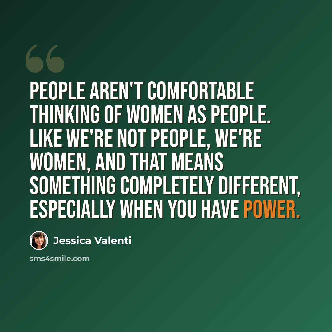 “People aren't comfortable thinking of women as people. Like we're not people, we're women, and that means something completely different, especially when you have power.” quote by Jessica Valenti