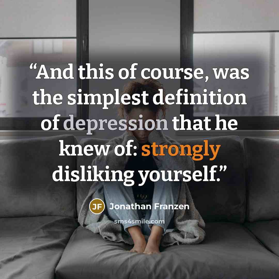 “And this of course, was the simplest definition of depression that he knew of: strongly disliking yourself.” quote by Jonathan Franzen