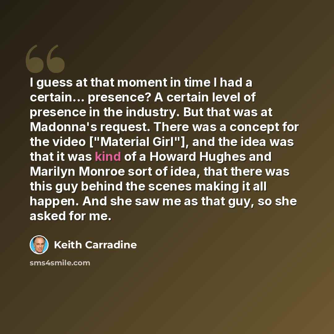 “I guess at that moment in time I had a certain... presence? A certain level of presence in the industry. But that was at Madonna's request. There was a concept for the video ["Material Girl"], and the idea was that it was kind of a Howard Hughes and Marilyn Monroe sort of idea, that there was this…” quote by Keith Carradine