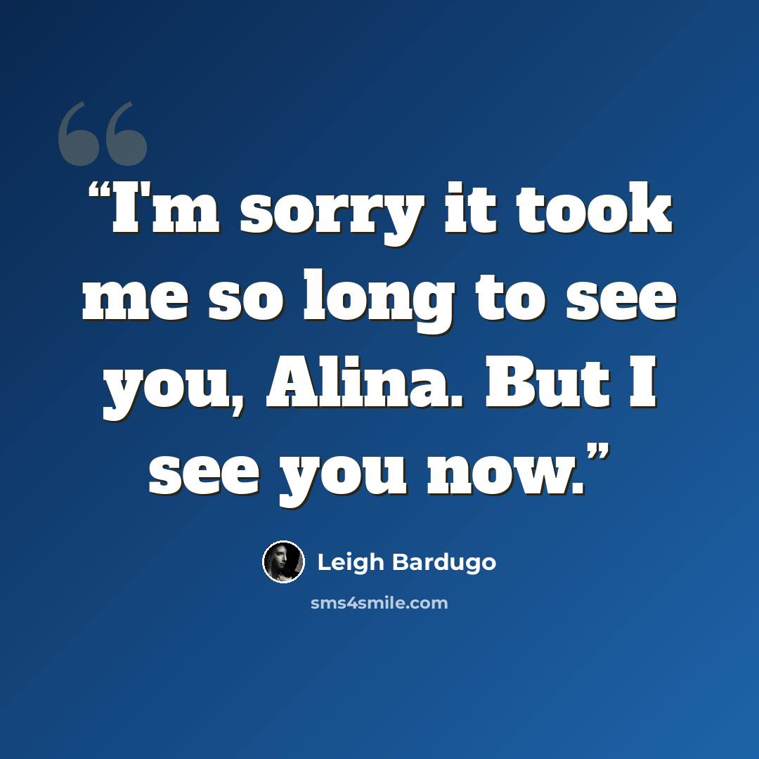 “I'm sorry it took me so long to see you, Alina. But I see you now.” quote by Leigh Bardugo