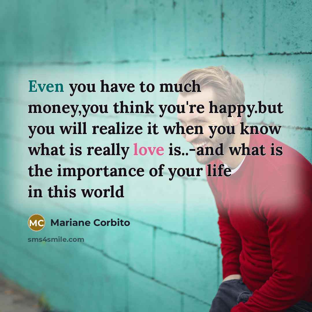 “Even you have to much money,you think you're happy.but you will realize it when you know what is really love is..-and what is the importance of your life in this world” quote by Mariane Corbito
