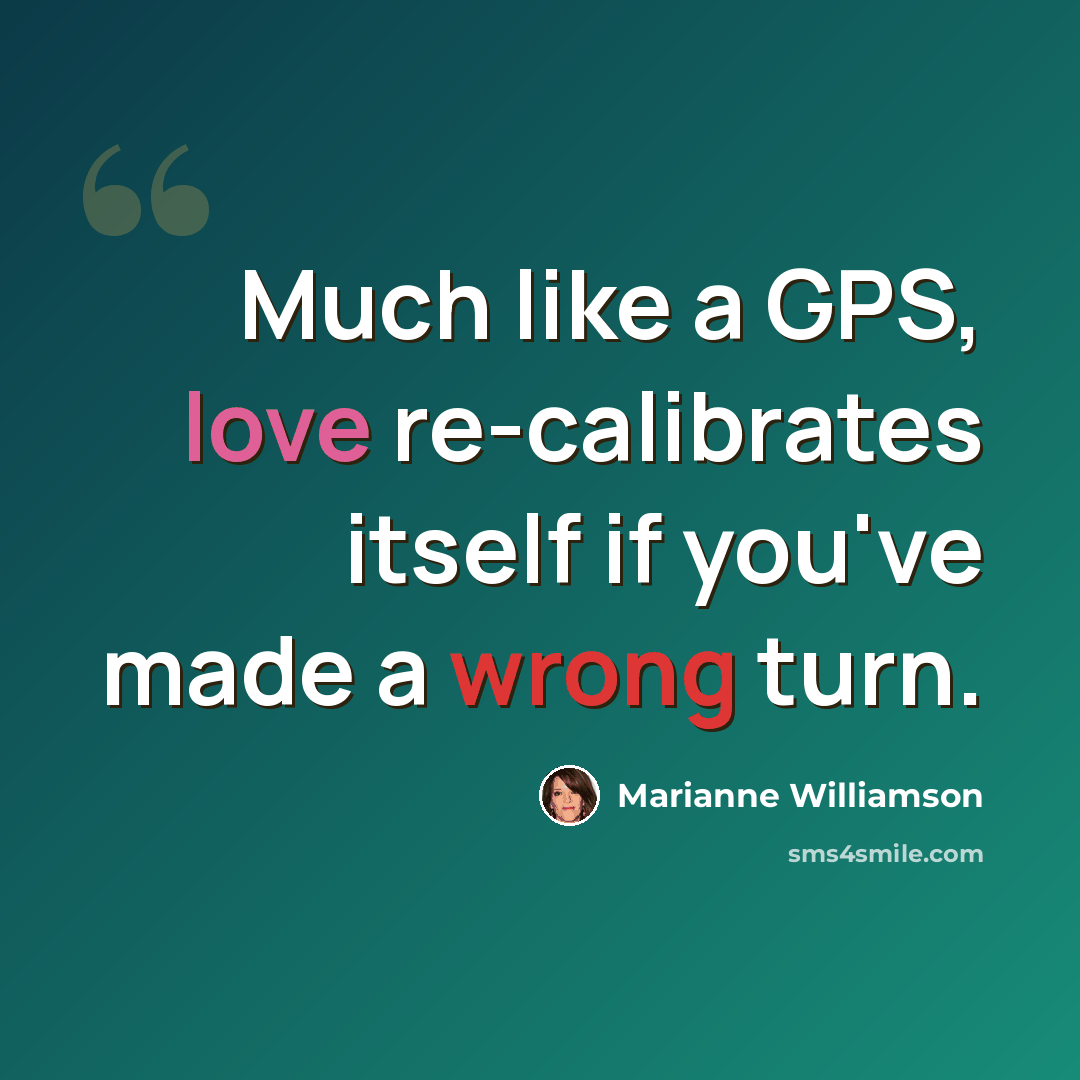 “Much like a GPS, love re-calibrates itself if you've made a wrong turn.” quote by Marianne Williamson