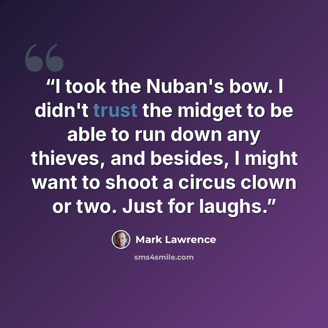 “I took the Nuban's bow. I didn't trust the midget to be able to run down any thieves, and besides, I might want to shoot a circus clown or two. Just for laughs.” quote by Mark Lawrence