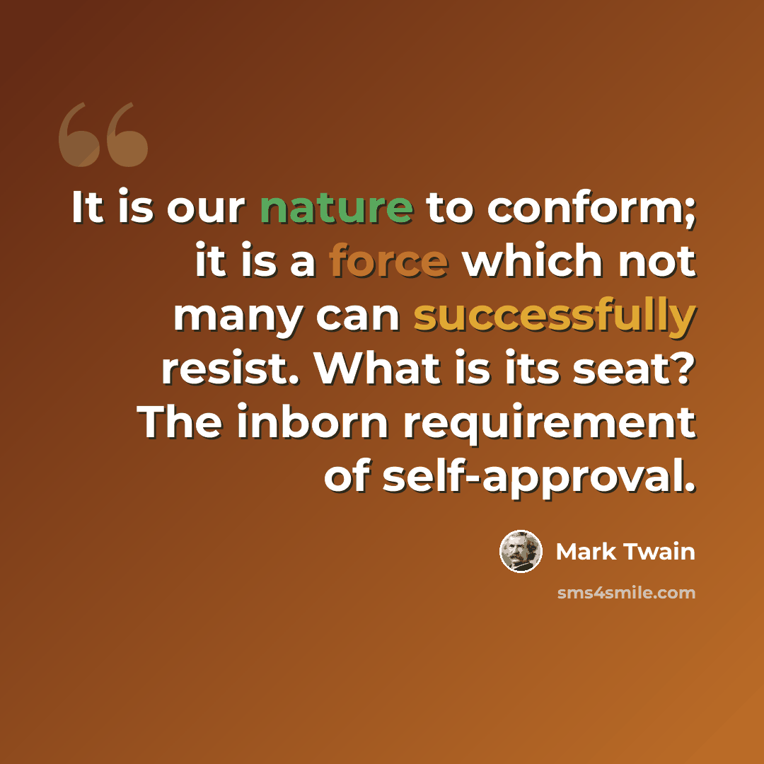 “It is our nature to conform; it is a force which not many can successfully resist. What is its seat? The inborn requirement of self-approval.” quote by Mark Twain
