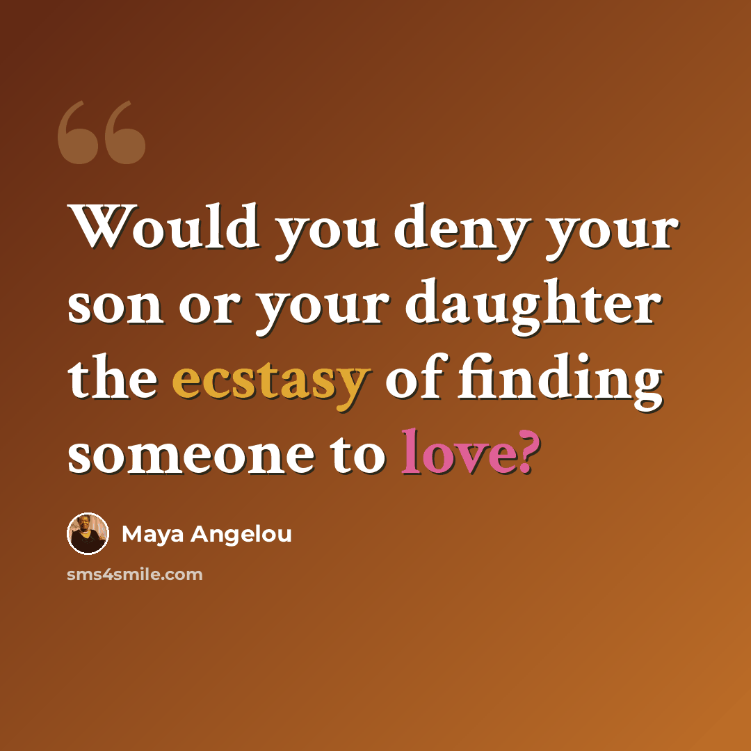 “Would you deny your son or your daughter the ecstasy of finding someone to love?” quote by Maya Angelou