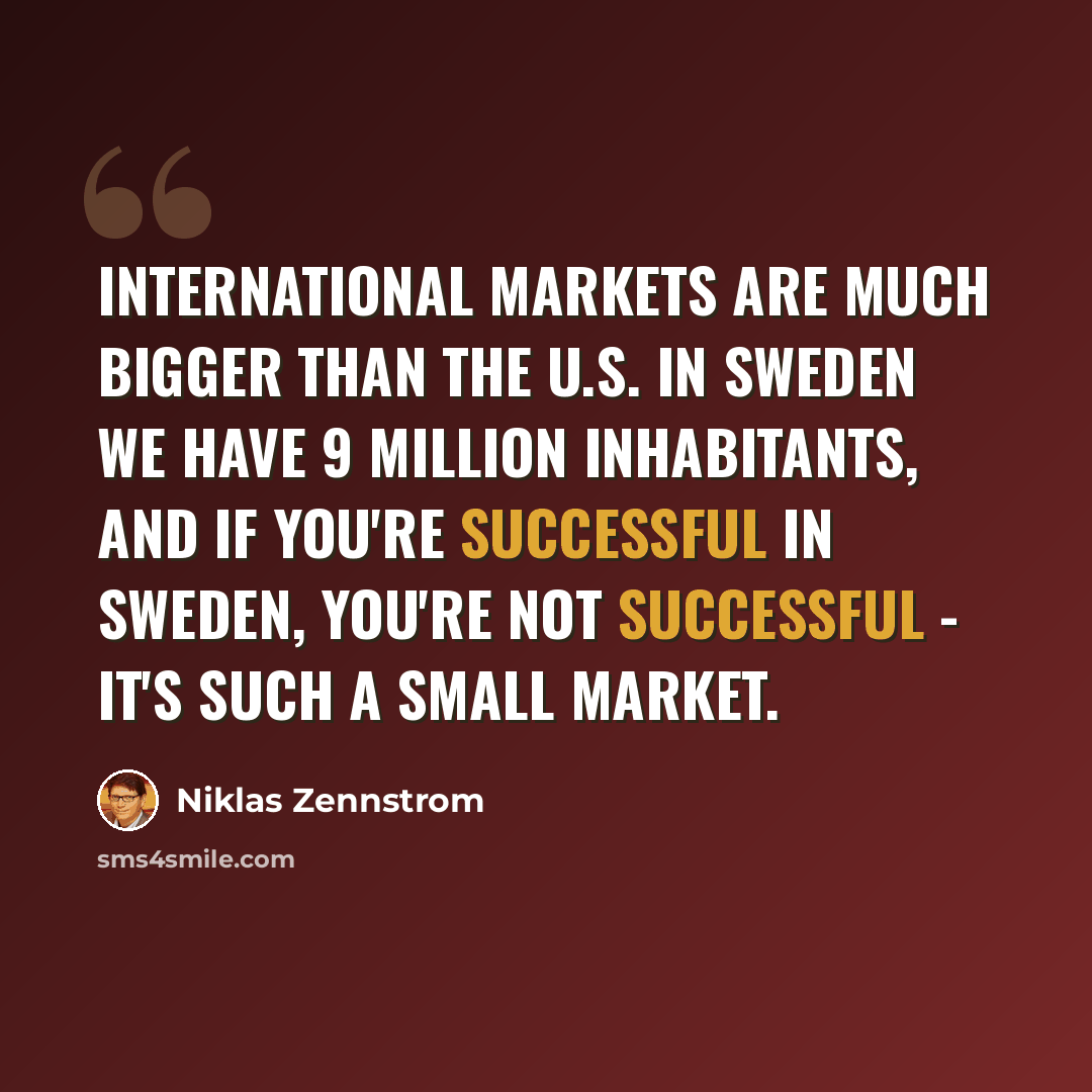 “International markets are much bigger than the U.S. In Sweden we have 9 million inhabitants, and if you're successful in Sweden, you're not successful - it's such a small market.” quote by Niklas Zennstrom