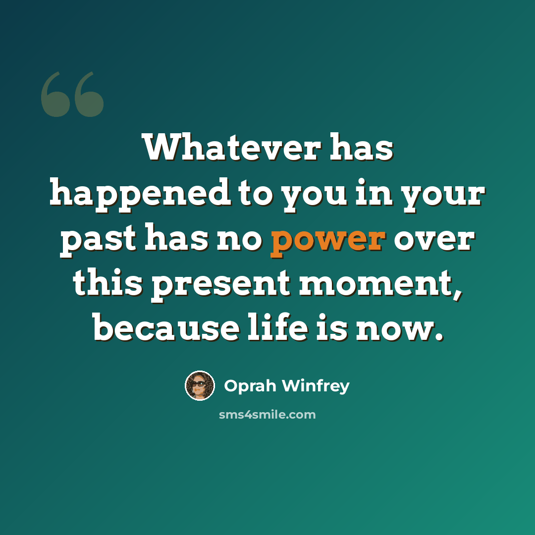 “Whatever has happened to you in your past has no power over this present moment, because life is now.” quote by Oprah Winfrey