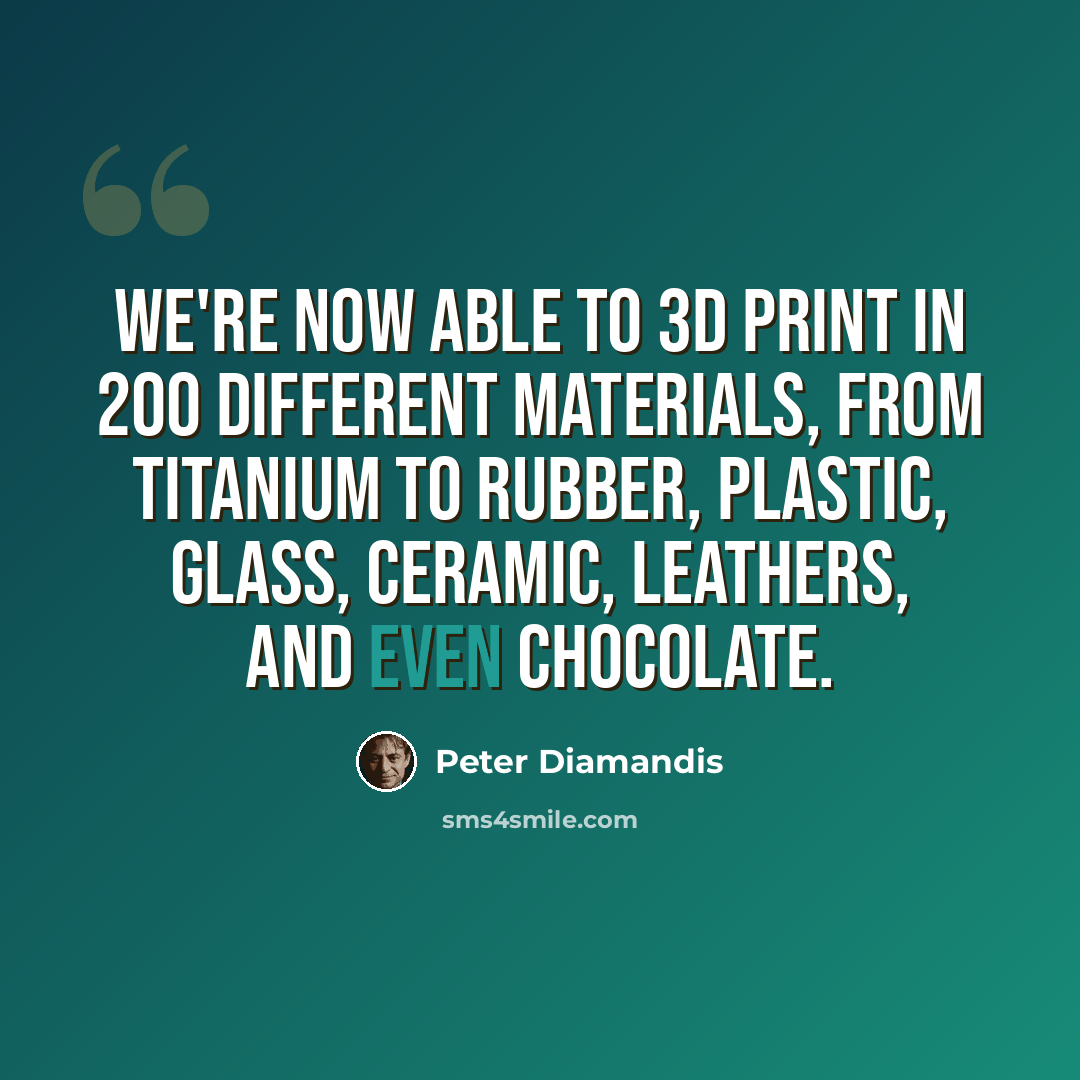 “We're now able to 3D print in 200 different materials, from titanium to rubber, plastic, glass, ceramic, leathers, and even chocolate.” quote by Peter Diamandis