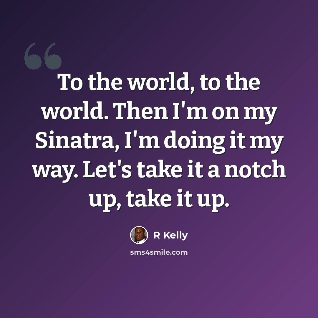 “To the world, to the world. Then I'm on my Sinatra, I'm doing it my way. Let's take it a notch up, take it up.” quote by R Kelly