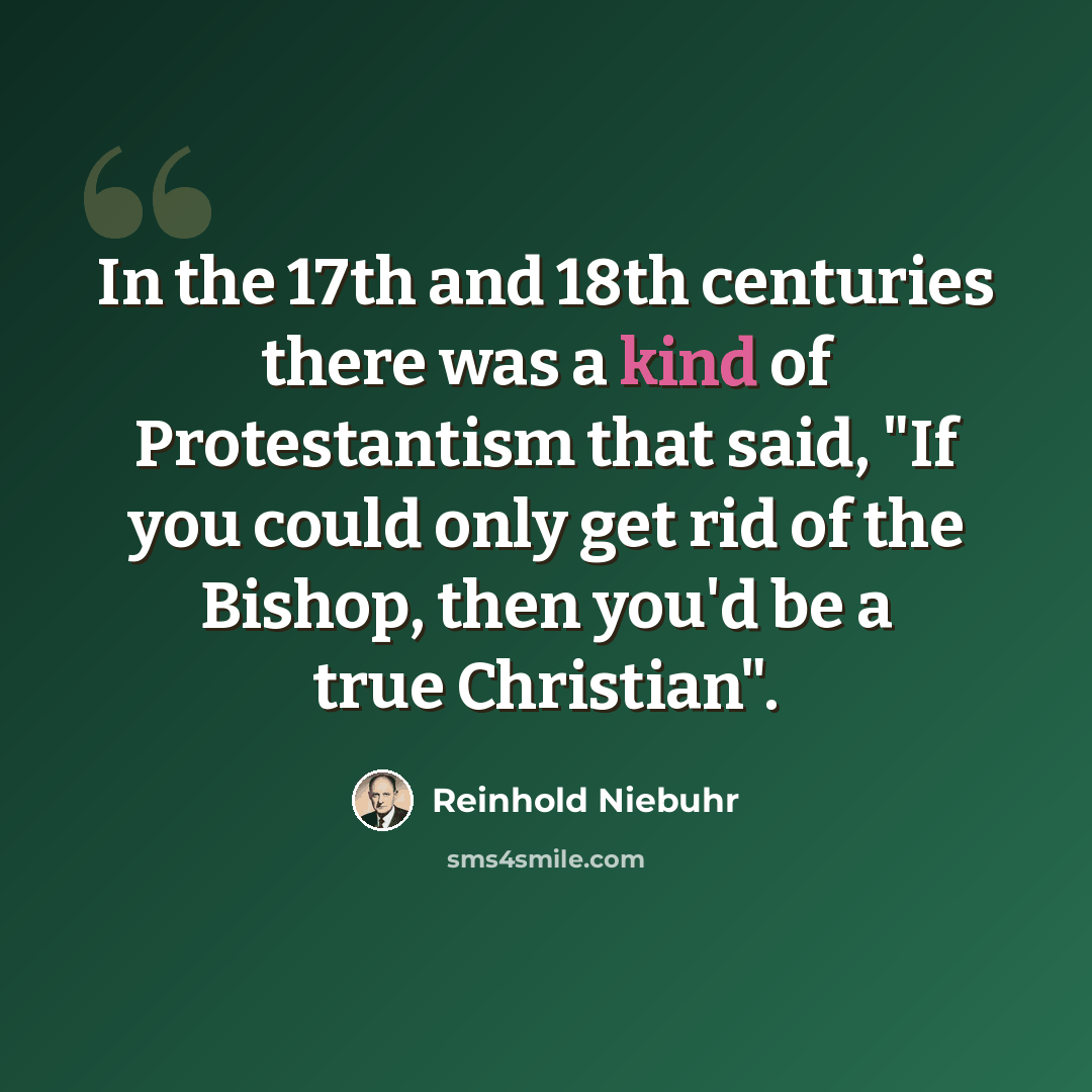 “In the 17th and 18th centuries there was a kind of Protestantism that said, "If you could only get rid of the Bishop, then you'd be a true Christian".” quote by Reinhold Niebuhr