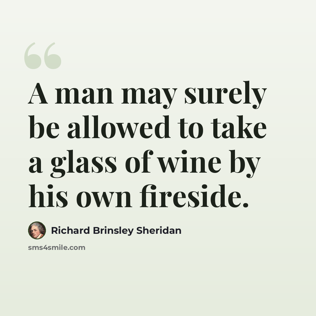 “A man may surely be allowed to take a glass of wine by his own fireside.” quote by Richard Brinsley Sheridan